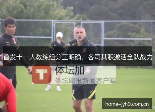 首发十一人教练组分工明确,各司其职激活全队战力 首发十一人教练组分工明确,各司其职激活全队战力
