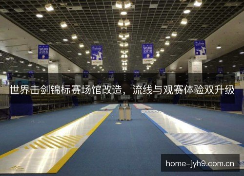 世界击剑锦标赛场馆改造,流线与观赛体验双升级 世界击剑锦标赛场馆改造,流线与观赛体验双升级