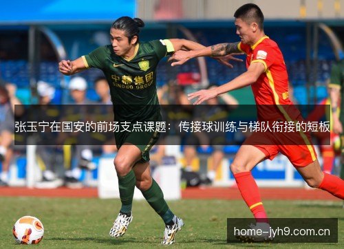 张玉宁在国安的前场支点课题:传接球训练与梯队衔接的短板 张玉宁在国安的前场支点课题:传接球训练与梯队衔接的短板