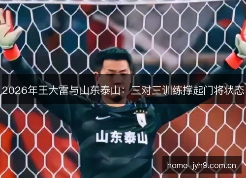 2026年王大雷与山东泰山:三对三训练撑起门将状态 2026年王大雷与山东泰山:三对三训练撑起门将状态