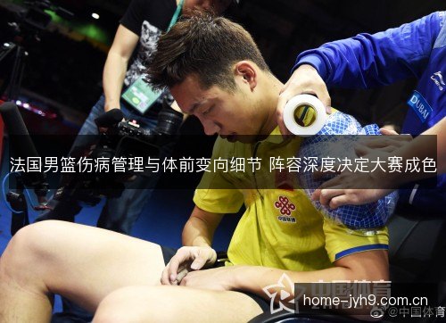 法国男篮伤病管理与体前变向细节 阵容深度决定大赛成色